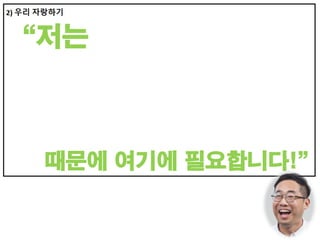 “저는
첫째, 잘 생... 수염이 있다... (디자인적 요소)
둘째, 작년부터 이 일을 해왔다! (기능적 요소)
셋째, 연수원에서 담임멘토는 하나다! (독보적 요소)
때문에 여기에 필요합니다!”
차별적
요소
경쟁
우위
시장
점유
 