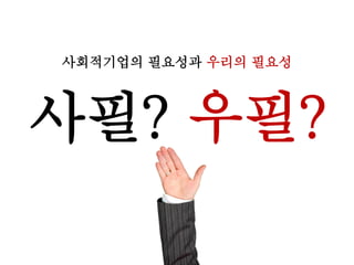 사필? 우필?
사회적기업의 필요성과 우리의 필요성
 