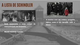A LISTA DE SCHINDLER
• Goth inspeciona o novo campo de
concentração em Cracóvia.
• Manda destruir o gueto.
• A menina com um casaco vermelho
(única cena a cor durante todo o
filme).
 