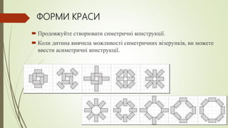 ФОРМИ КРАСИ
 Продовжуйте створювати симетричні конструкції.
 Коли дитина вивчила можливості симетричних візерунків, ви можете
ввести асиметричні конструкції.
 
