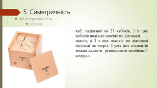 5. Симетричність
 Куб зі сторонами 7.6 см.
 з 5 років
куб, поділений на 27 кубиків, 3 із цих
кубиків поділені навскіс по діагоналі
навпіл, а 3 з них навскіс по діагоналі
поділені на чверті. З усіх цих елементів
можна скласти різноманітні комбінації-
споруди.
 