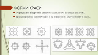 ФОРМИ КРАСИ
 Формування візерунків створює захоплюючі і складні симетрії.
 Трансформуємо конструкцію, а не знищуємо і будуємо нову з нуля ..
 