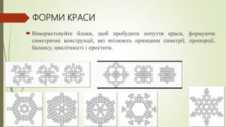 ФОРМИ КРАСИ
 Використовуйте блоки, щоб пробудити почуття краси, формуючи
симетричні конструкції, які втілюють принципи симетрії, пропорції,
балансу, циклічності і простоти.
 