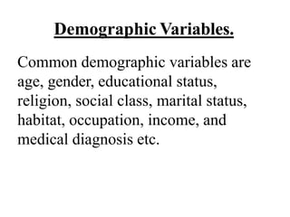 Demographic Variables.
Common demographic variables are
age, gender, educational status,
religion, social class, marital status,
habitat, occupation, income, and
medical diagnosis etc.
 