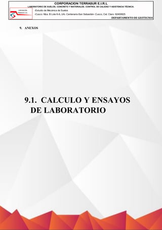 -Estudio de Mecánica de Suelos
-Cusco: Mza. B Lote 6-A, Urb. Centenario-San Sebastián- Cusco, Cel. Claro: 92400825
DEPARTAMENTO DE GEOTECNIA
CORPORACION TERRASUR E.I.R.L
LABORATORIO DE SUELOS, CONCRETO Y MATERIALES. CONTROL DE CALIDAD Y ASISTENCIA TÉCNICA.
9. ANEXOS
9.1. CALCULO Y ENSAYOS
DE LABORATORIO
 