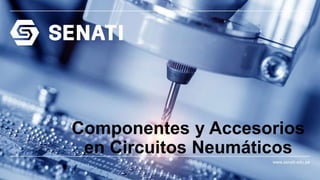 www.senati.edu.pe
Componentes y Accesorios
en Circuitos Neumáticos
 