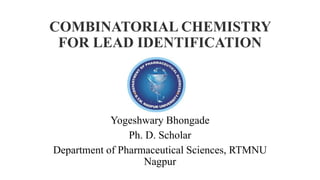 COMBINATORIAL CHEMISTRY
FOR LEAD IDENTIFICATION
By
Yogeshwary Bhongade
Ph. D. Scholar
Department of Pharmaceutical Sciences, RTMNU
Nagpur
 
