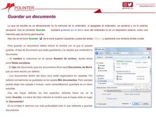 Guardar un documento
Lo que se escribe se va almacenando en la memoria de tu ordenador; si apagases el ordenador, se perdería y no lo podrías
recuperar. Con el comando Guardar quedará grabado en el disco duro del ordenador (o en un dispositivo externo, como una
memoria usb) de forma permanente.
Haz clic en el icono Guardar de la zona superior izquierda o pulsa las teclas CTRL+G y aparecerá una ventana similar a esta.
Para guardar un documento debes indicar el nombre con el que lo quieres
guardar, el tipo de documento que estás guardando y la carpeta que contendrá tu
documento.
- El nombre lo indicamos en el campo Nombre de archivo, donde ahora
pone Notas escolares.
- El tipo del documento para los documentos Word será Documento de Word,
que ya viene escrito por defecto.
- Los documentos dentro del disco duro están organizados en carpetas. Por
defecto normalmente se guardarán en la carpeta Mis documentos. Pero siempre
podrás elegir otra carpeta o incluso, como comentábamos, guardarlo en un disco
extraíble.
Una vez hayas definido los tres aspectos, deberás hacer clic en el
botón Guardar. La barra de título indicará el nombre que le hayas dado en lugar
de Documento1.
En la Unidad 4 veremos con más profundidad todo lo que referente a guardar
documentos.
 