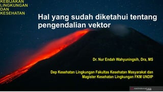 Hal yang sudah diketahui tentang
pengendalian vektor
Dr. Nur Endah Wahyuningsih, Dra, MS
Dep Kesehatan Lingkungan Fakultas Kesehatan Masyarakat dan
Magister Kesehatan Lingkungan FKM UNDIP
 