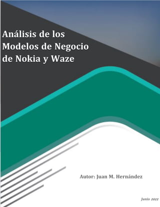1
MODELOS DE NEGOCIO DE NOKIA Y WAZE
Análisis de los
Modelos de Negocio
de Nokia y Waze
Autor: Juan M. Hernández
Junio 2022
 