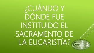 ¿CUÁNDO Y
DÓNDE FUE
INSTITUIDO EL
SACRAMENTO DE
LA EUCARISTÍA?
 