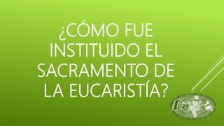 ¿CÓMO FUE
INSTITUIDO EL
SACRAMENTO DE
LA EUCARISTÍA?
 