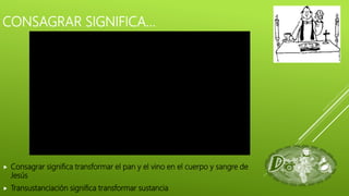 CONSAGRAR SIGNIFICA…
 Consagrar significa transformar el pan y el vino en el cuerpo y sangre de
Jesús
 Transustanciación significa transformar sustancia
 