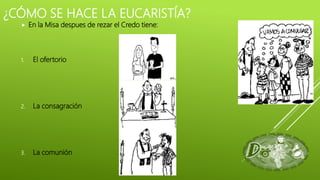 ¿CÓMO SE HACE LA EUCARISTÍA?
 En la Misa despues de rezar el Credo tiene:
1. El ofertorio
2. La consagración
3. La comunión
 