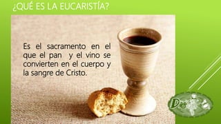 ¿QUÉ ES LA EUCARISTÍA?
Es el sacramento en el
que el pan y el vino se
convierten en el cuerpo y
la sangre de Cristo.
 
