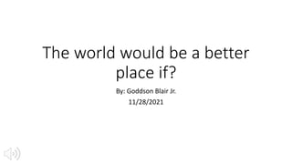 The world would be a better
place if?
By: Goddson Blair Jr.
11/28/2021
 