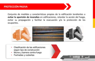PROTECCIÓN PASIVA
Conjunto de medidas y características propias de la edificación tendientes a
evitar la aparición de incendios en edificaciones, retardar la acción del fuego,
evitar su propagación y facilitar la evacuación y/o la protección de los
ocupantes.
• Clasificación de las edificaciones
según tipo de construcción
• Muros y barrera contra fuego
• Fachadas y cubiertas
 