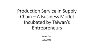 Production Service in Supply
Chain – A Business Model
Incubated by Taiwan’s
Entrepreneurs
Janet Tan
7/1/2022
 