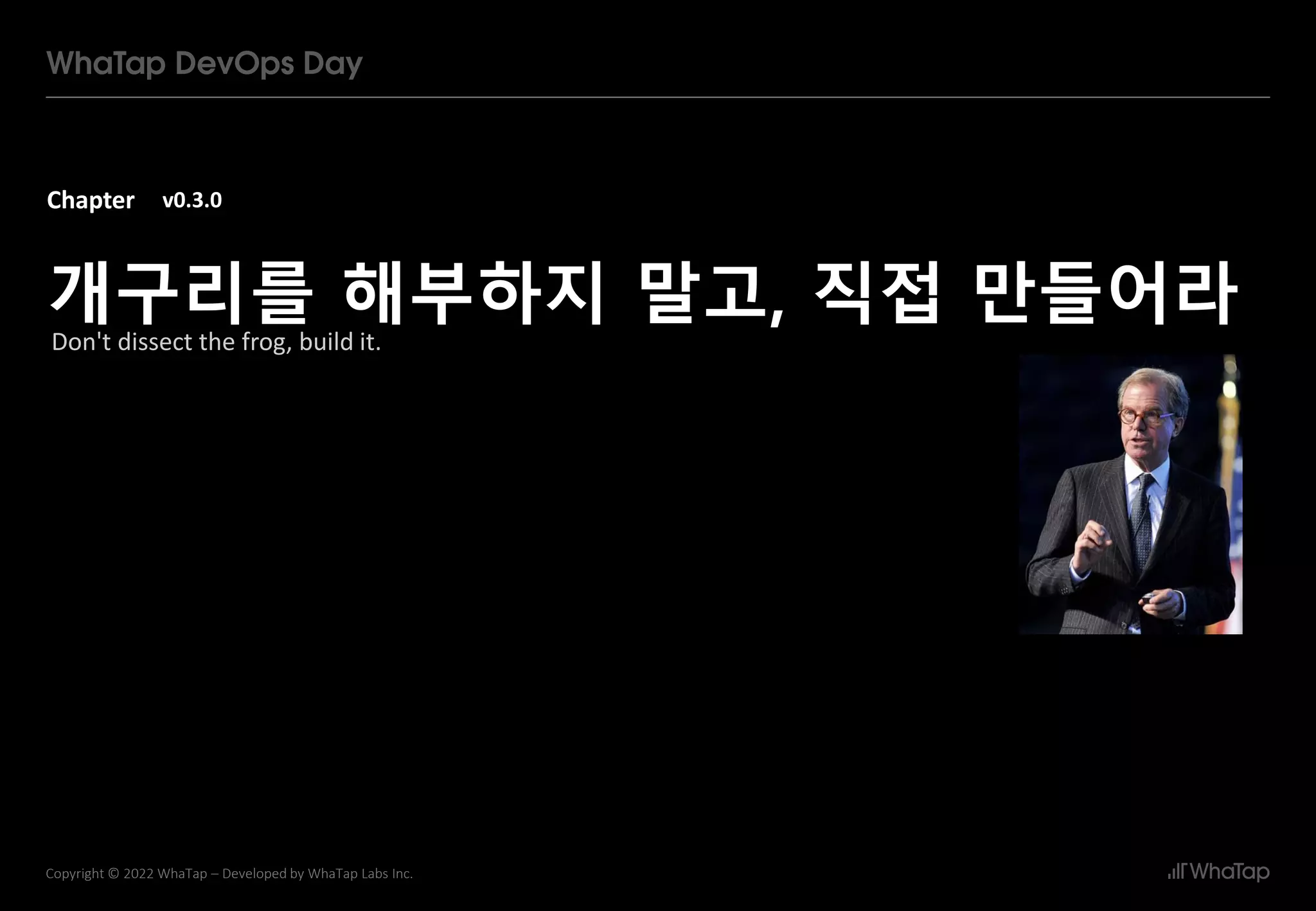 Chapter
10
Copyright © 2022 WhaTap – Developed by WhaTap Labs Inc.
v0.3.0
개구리를 해부하지 말고, 직접 만들어라
Don't dissect the frog, build it.
 