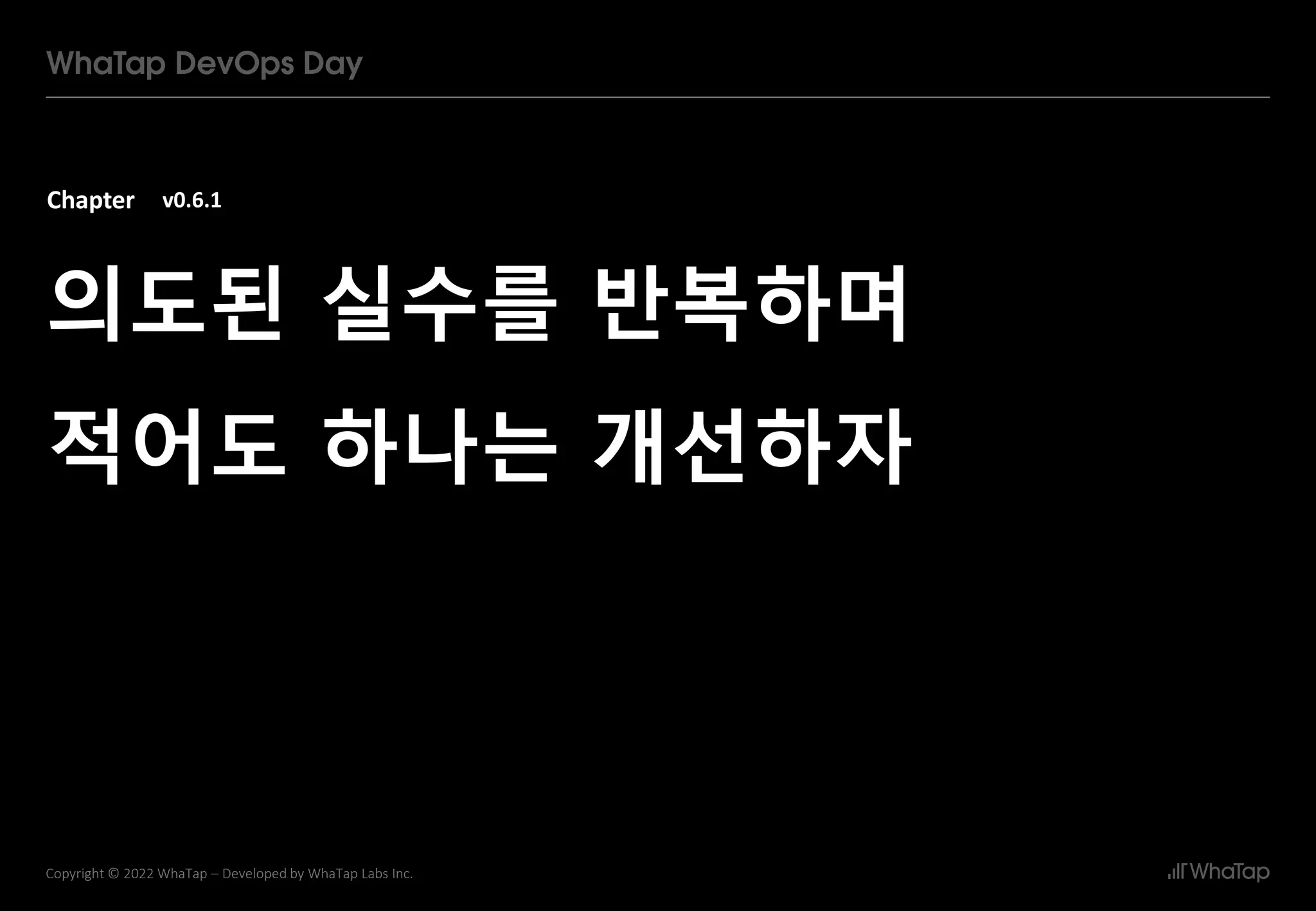 Chapter
22
Copyright © 2022 WhaTap – Developed by WhaTap Labs Inc.
v0.6.1
의도된 실수를 반복하며
적어도 하나는 개선하자
 