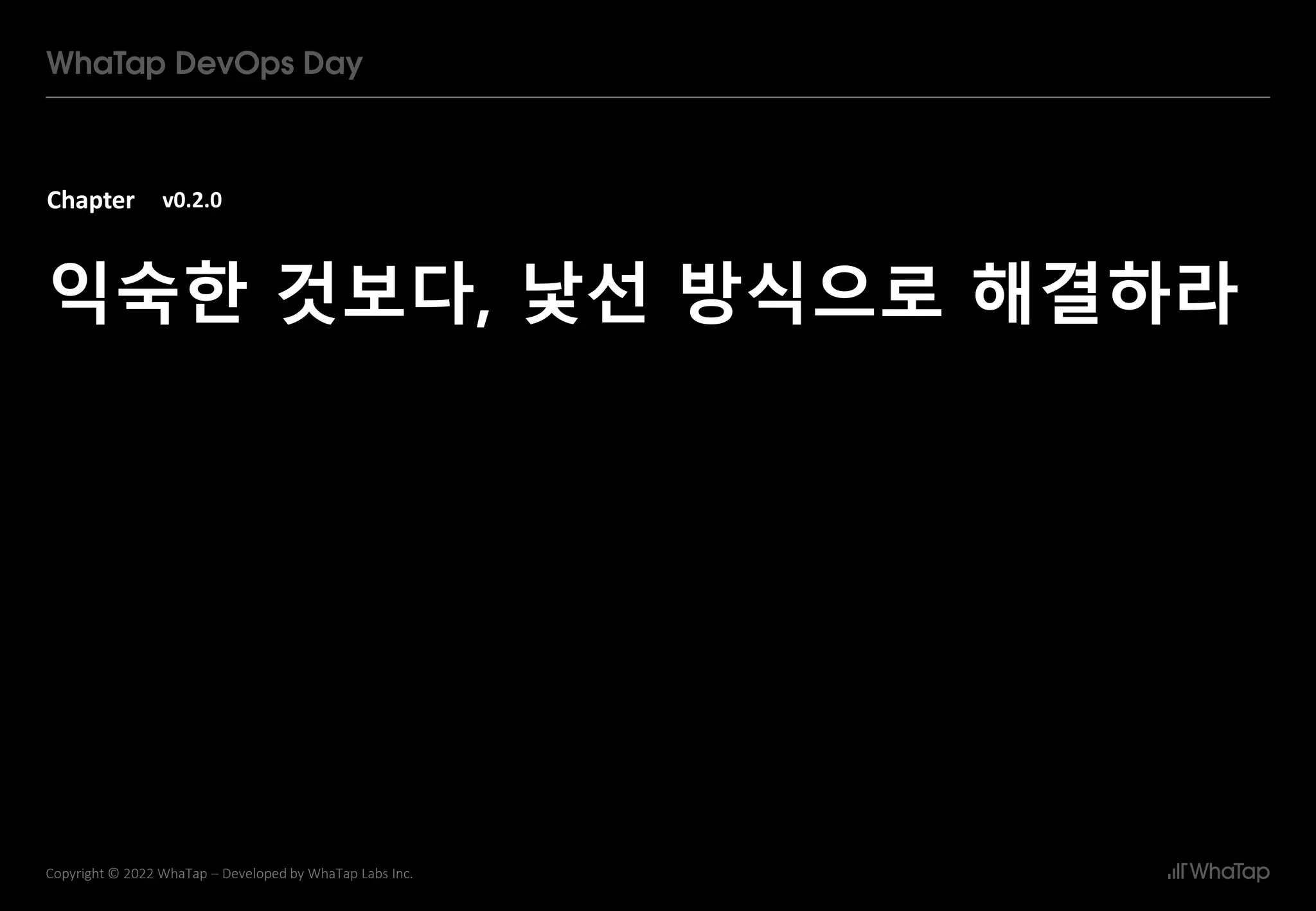 Chapter
7
Copyright © 2022 WhaTap – Developed by WhaTap Labs Inc.
v0.2.0
익숙한 것보다, 낯선 방식으로 해결하라
 