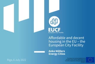 Affordable and decent
housing in the EU – the
European City Facility
Anke Möllers
Energy Cities
This project has received funding from the
European Union’s Horizon 2020 research and
innovation programme under grant agreement
No 864212
Riga, 6 July 2022
 