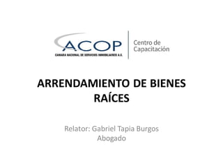 ARRENDAMIENTO DE BIENES
RAÍCES
Relator: Gabriel Tapia Burgos
Abogado
 
