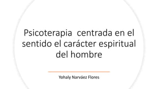 Psicoterapia centrada en el
sentido el carácter espiritual
del hombre
Yohaly Narváez Flores
 