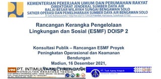 Rancangan Kerangka Pengelolaan
Lingkungan dan Sosial (ESMF) DOISP 2
Konsultasi Publik – Rancangan ESMF Proyek
Peningkatan Operasional dan Keamanan
Bendungan
Madiun, 16 Desember 2021,
Ruang Pertemuan Desa Sugihwaras
 