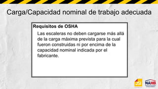 Carga/Capacidad nominal de trabajo adecuada
Requisitos de OSHA
Las escaleras no deben cargarse más allá
de la carga máxima prevista para la cual
fueron construidas ni por encima de la
capacidad nominal indicada por el
fabricante.
 