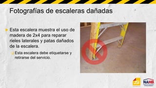 Fotografías de escaleras dañadas
 Esta escalera muestra el uso de
madera de 2x4 para reparar
rieles laterales y patas dañados
de la escalera.
 Esta escalera debe etiquetarse y
retirarse del servicio.
 