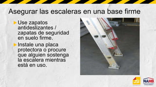 Asegurar las escaleras en una base firme
Use zapatos
antideslizantes /
zapatas de seguridad
en suelo firme.
Instale una placa
protectora o procure
que alguien sostenga
la escalera mientras
está en uso.
 