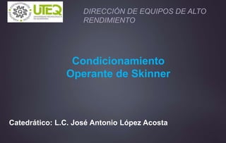 Condicionamiento
Operante de Skinner
DIRECCIÓN DE EQUIPOS DE ALTO
RENDIMIENTO
Catedrático: L.C. José Antonio López Acosta
 