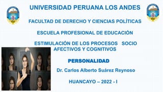 PERSONALIDAD
Dr. Carlos Alberto Suárez Reynoso
HUANCAYO – 2022 - I
UNIVERSIDAD PERUANA LOS ANDES
FACULTAD DE DERECHO Y CIENCIAS POLÍTICAS
ESCUELA PROFESIONAL DE EDUCACIÓN
ESTIMULACIÓN DE LOS PROCESOS SOCIO
AFECTIVOS Y COGNITIVOS
 