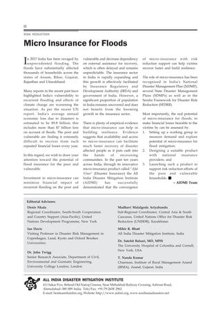 southasiadisasters.net August 2017
16
Editorial Advisors:
ALL INDIA DISASTER MITIGATION INSTITUTE
411 Sakar Five, Behind Old Natraj Cinema, Near Mithakhali Railway Crossing, Ashram Road,
Ahmedabad–380 009 India. Tele/Fax: +91-79-2658 2962
E-mail: bestteam@aidmi.org, Website: http://www.aidmi.org, www.southasiadisasters.net
Denis Nkala
Regional Coordinator, South-South Cooperation
and Country Support (Asia-Pacific), United
Nations Development Programme, New York
Ian Davis
Visiting Professor in Disaster Risk Management in
Copenhagen, Lund, Kyoto and Oxford Brookes
Universities
Dr. John Twigg
Senior Research Associate, Department of Civil,
Environmental and Geomatic Engineering,
University College London, London
Madhavi Malalgoda Ariyabandu
Sub-Regional Coordinator, Central Asia & South
Caucasus, United Nations Office for Disaster Risk
Reduction (UNISDR), Kazakhstan
Mihir R. Bhatt
All India Disaster Mitigation Institute, India
Dr. Satchit Balsari, MD, MPH
The University Hospital of Columbia and Cornell,
New York, USA
T. Nanda Kumar
Chairman, Institute of Rural Management Anand
(IRMA), Anand, Gujarat, India
In 2017 India has been ravaged by
unprecedented flooding. The
floods have substantially affected
thousands of households across the
states of Assam, Bihar, Gujarat,
Rajasthan and Uttarakhand.
Many reports in the recent past have
highlighted India's vulnerability to
recurrent flooding and effects of
climate change are worsening the
situation. As per the recent UN
report, India's average annual
economic loss due to disasters is
estimated to be $9.8 billion; this
includes more than $7 billion loss
on account of floods. The poor and
vulnerable are finding it extremely
difficult to recover from such
repeated financial losses every year.
In this regard, we wish to draw your
attention toward the potential of
flood insurance for the poor and
vulnerable.
Investment in micro-insurance can
minimize financial impact of
recurrent flooding on the poor and
vulnerable and decrease dependency
on external assistance for recovery,
which is often delayed and remains
unpredictable. The insurance sector
in India is rapidly expanding and
this growth is effectively facilitated
by Insurance Regulatory and
Development Authority (IRDA) and
government of India. However, a
significant proportion of population
in India remains uncovered and does
not benefit from the booming
growth in the insurance sector.
There is plenty of empirical evidence
that micro-insurance can help in
building resilience. Evidence
suggests that availability and access
to micro-insurance can facilitate
much faster recovery of disaster
affected people as it puts cash into
the hands of recovering
communities. In the past ten years
across India, through its innovative
micro-insurance product called "Afat
Vimo" (Disaster Insurance) the All
India Disaster Mitigation Institute
(AIDMI) has successfully
demonstrated that the convergence
of micro-insurance with risk
reduction support can help victims
recover faster and build resilience.
The role of micro-insurance has been
recognized in India's National
Disaster Management Plan (NDMP),
several State Disaster Management
Plans (SDMPs) as well as in the
Sendai Framework for Disaster Risk
Reduction (SFDRR).
Most importantly, the real potential
of micro-insurance for floods, to
make financial losses bearable to the
victims by can be assessed by:
1. Setting up a working group to
measure demand and explore
potential of micro-insurance for
flood mitigation;
2. Designing a suitable product
with national insurance
providers; and
3. Launching such a product to
support risk reduction efforts of
the poor and vulnerable
households.
– AIDMI Team
RISK REDUCTION
Micro Insurance for Floods
 