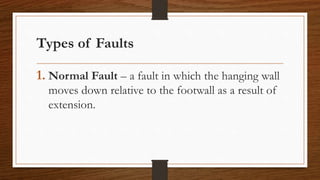 Types of Faults
1. Normal Fault – a fault in which the hanging wall
moves down relative to the footwall as a result of
extension.
 