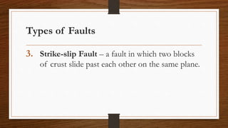 Types of Faults
3. Strike-slip Fault – a fault in which two blocks
of crust slide past each other on the same plane.
 