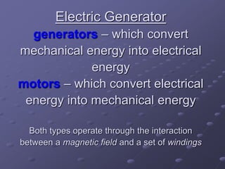 Electric Generator
generators – which convert
mechanical energy into electrical
energy
motors – which convert electrical
energy into mechanical energy
Both types operate through the interaction
between a magnetic field and a set of windings
 
