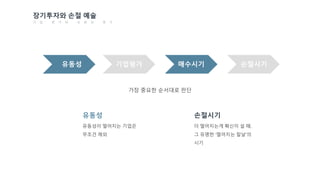 가장 중요한 순서대로 판단
유동성 기업평가 매수시기 손절시기
유동성이 떨어지는 기업은
무조건 제외
유동성
더 떨어지는게 확신이 설 때.
그 유명한 ‘떨어지는 칼날’의
시기
손절시기
장기투자와 손절 예술
기 업 평 가 와 유 동 성 평 가
 