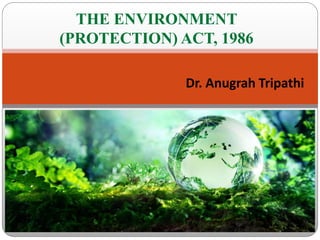 THE ENVIRONMENT
(PROTECTION) ACT, 1986
Dr. Anugrah Tripathi
 