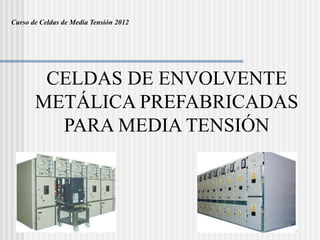CELDAS DE ENVOLVENTE
METÁLICA PREFABRICADAS
PARA MEDIA TENSIÓN
Curso de Celdas de Media Tensión 2012
 