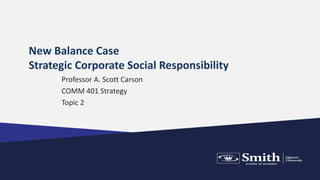 New Balance Case
Strategic Corporate Social Responsibility
Professor A. Scott Carson
COMM 401 Strategy
Topic 2
 