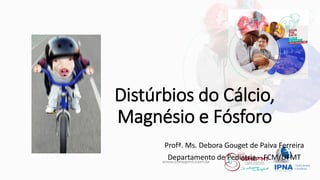 Distúrbios do Cálcio,
Magnésio e Fósforo
Profª. Ms. Debora Gouget de Paiva Ferreira
Departamento de Pediatria – FCM/UFMT
 