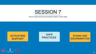 41
SESSION 7
How to meet special communication needs in urban areas
STIGMA AND
DISCRIMINATION
SAFE
PRACTICES
ACTIVATING
SUPPORT
 