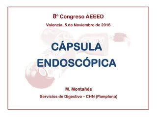 CÁPSULA
ENDOSCÓPICA
8º Congreso AEEED
Valencia, 5 de Noviembre de 2016
M. Montañés
Servicios de Digestivo – CHN (Pamplona)
 