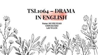 Name: NG YEE XUAN
CHIN JIA HAO
LAU YI LUN
TSL1064 – DRAMA
IN ENGLISH
 