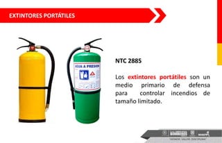 EXTINTORES PORTÁTILES
NTC 2885
Los extintores portátiles son un
medio primario de defensa
para controlar incendios de
tamaño limitado.
 