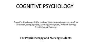 COGNITIVE PSYCHOLOGY
Cognitive Psychology is the study of higher mental processes such as
“Attention, Language use, Memory, Perception, Problem solving,
Creativity and Thinking.
For Physiotherapy and Nursing students
 