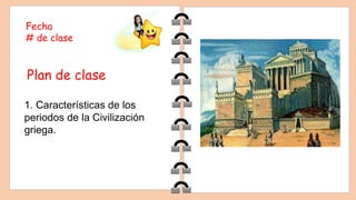 Fecha
# de clase
Plan de clase
1. Características de los
periodos de la Civilización
griega.
 