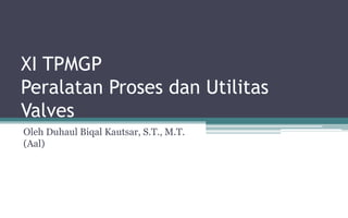 XI TPMGP
Peralatan Proses dan Utilitas
Valves
Oleh Duhaul Biqal Kautsar, S.T., M.T.
(Aal)
 